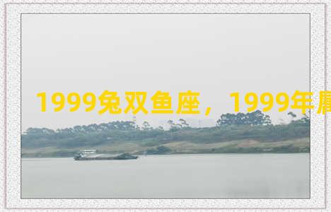 1999兔双鱼座，1999年属兔双鱼座