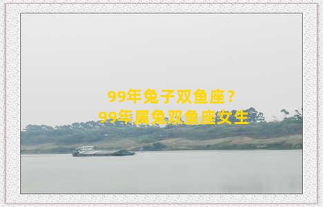 99年兔子双鱼座？99年属兔双鱼座女生