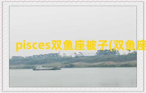 pisces双鱼座被子(双鱼座被动吗)