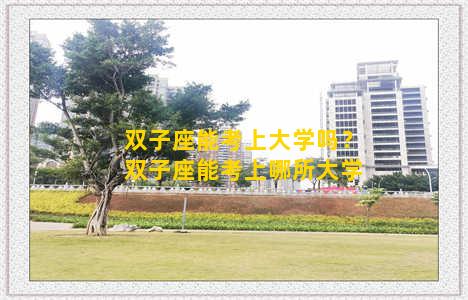 双子座能考上大学吗？双子座能考上哪所大学