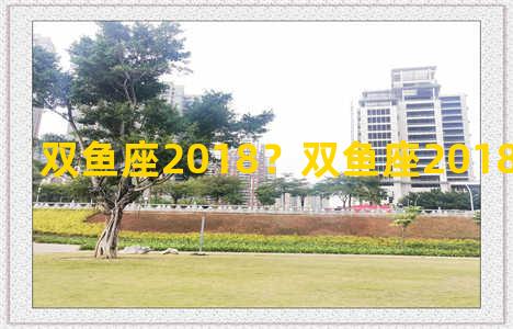 双鱼座2018？双鱼座2018年运势详解