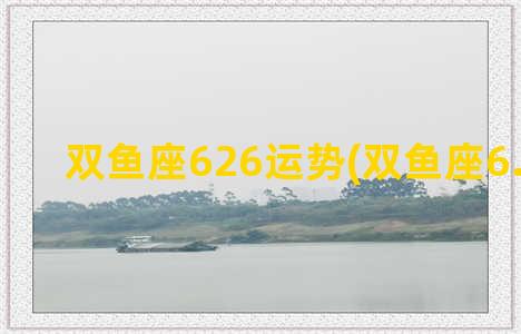 双鱼座626运势(双鱼座6.28运势)