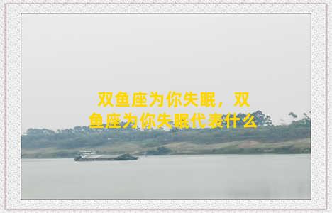 双鱼座为你失眠，双鱼座为你失眠代表什么