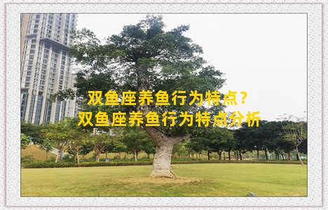 双鱼座养鱼行为特点？双鱼座养鱼行为特点分析