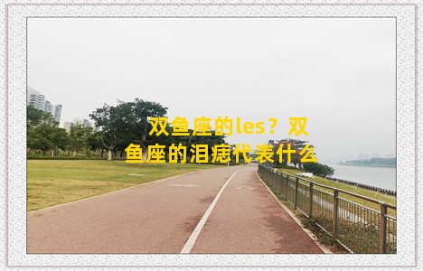 双鱼座的les？双鱼座的泪痣代表什么